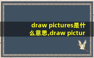 draw pictures是什么意思,draw pictures是什么意思英语